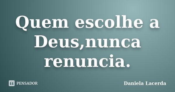 Quem escolhe a Deus,nunca renuncia.... Frase de Daniela Lacerda.