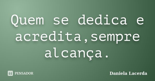Quem se dedica e acredita,sempre alcança.... Frase de Daniela Lacerda.