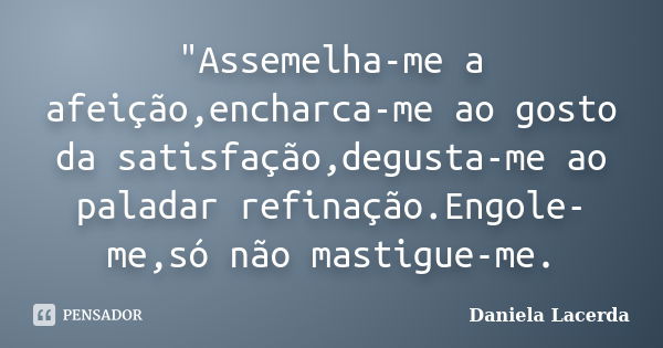 "Assemelha-me a afeição,encharca-me ao gosto da satisfação,degusta-me ao paladar refinação.Engole-me,só não mastigue-me.... Frase de Daniela Lacerda.