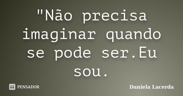 "Não precisa imaginar quando se pode ser.Eu sou.... Frase de Daniela Lacerda.