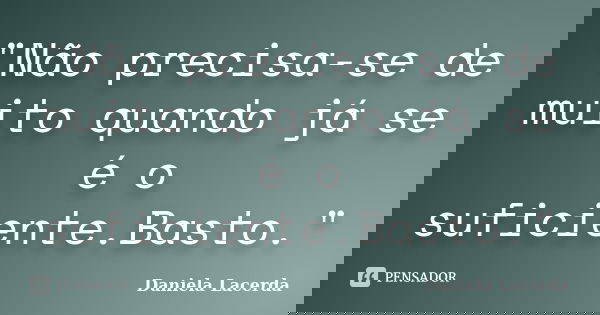 "Não precisa-se de muito quando já se é o suficiente.Basto."... Frase de Daniela Lacerda.
