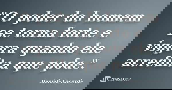 "O poder do homem se torna forte e vigora quando ele acredita que pode."... Frase de Daniela Lacerda.