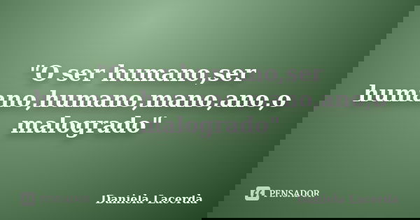 "O ser humano,ser humano,humano,mano,ano,o malogrado"... Frase de Daniela Lacerda.