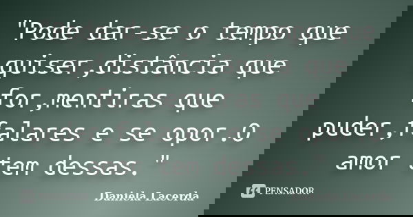"Pode dar-se o tempo que quiser,distância que for,mentiras que puder,falares e se opor.O amor tem dessas."... Frase de Daniela Lacerda.