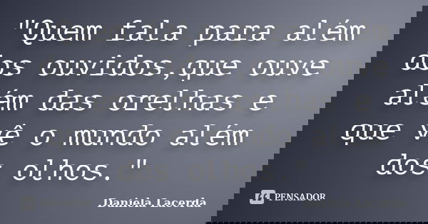 "Quem fala para além dos ouvidos,que ouve além das orelhas e que vê o mundo além dos olhos."... Frase de Daniela Lacerda.
