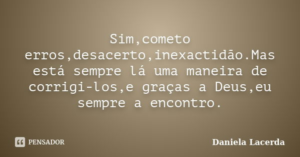 Sim,cometo erros,desacerto,inexactidão.Mas está sempre lá uma maneira de corrigi-los,e graças a Deus,eu sempre a encontro.... Frase de Daniela Lacerda.