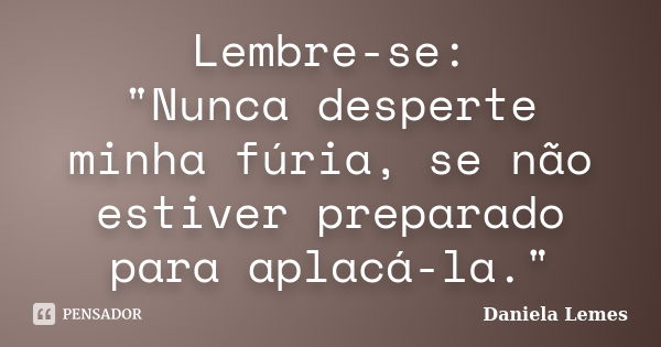 Lembre-se: "Nunca desperte minha fúria, se não estiver preparado para aplacá-la."... Frase de Daniela Lemes.