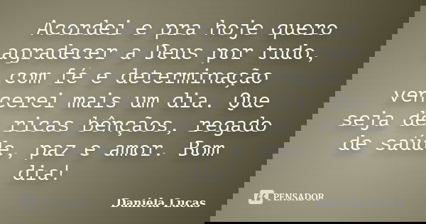 Acordei e pra hoje quero agradecer a Deus por tudo, com fé e determinação vencerei mais um dia. Que seja de ricas bênçãos, regado de saúde, paz e amor. Bom dia!... Frase de Daniela Lucas.