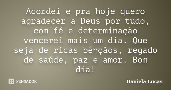 Acordei e pra hoje quero agradecer a Deus por tudo, com fé e determinação vencerei mais um dia. Que seja de ricas bênçãos, regado de saúde, paz e amor. Bom dia!... Frase de Daniela Lucas.