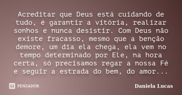 Acreditar que Deus está cuidando de tudo, é garantir a vitória, realizar sonhos e nunca desistir. Com Deus não existe fracasso, mesmo que a benção demore, um di... Frase de Daniela Lucas.