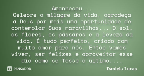 Amanheceu... Celebre o milagre da vida, agradeça a Deus por mais uma oportunidade de contemplar Suas maravilhas... O sol, as flores, os pássaros e a leveza da v... Frase de Daniela Lucas.