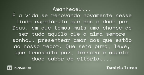 Amanheceu... É a vida se renovando novamente nesse lindo espetáculo que nos é dado por Deus, em que temos mais uma chance de ser tudo aquilo que a alma sempre s... Frase de Daniela Lucas.