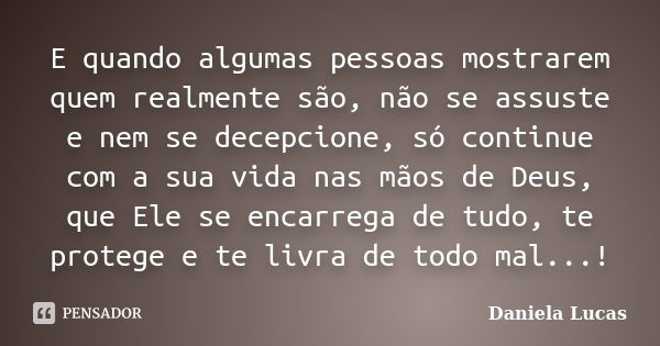 E quando algumas pessoas mostrarem quem realmente são, não se assuste e nem se decepcione, só continue com a sua vida nas mãos de Deus, que Ele se encarrega de ... Frase de Daniela Lucas.