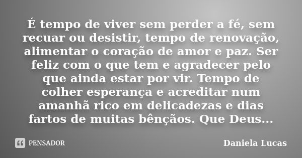 É tempo de viver sem perder a fé, sem recuar ou desistir, tempo de renovação, alimentar o coração de amor e paz. Ser feliz com o que tem e agradecer pelo que ai... Frase de Daniela Lucas.