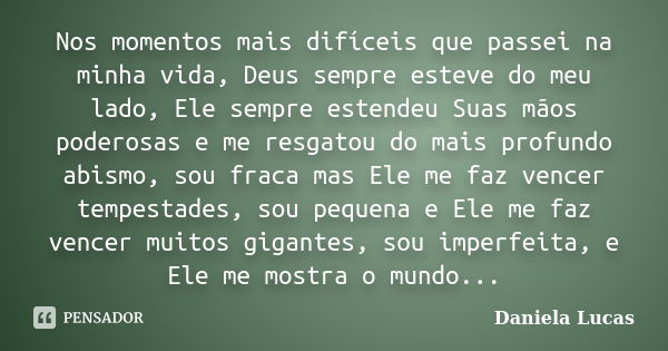 Nos momentos mais difíceis que passei na minha vida, Deus sempre esteve do meu lado, Ele sempre estendeu Suas mãos poderosas e me resgatou do mais profundo abis... Frase de Daniela Lucas.