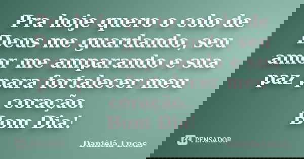 Pra hoje quero o colo de Deus me guardando, seu amor me amparando e sua paz para fortalecer meu coração. Bom Dia!... Frase de Daniela Lucas.