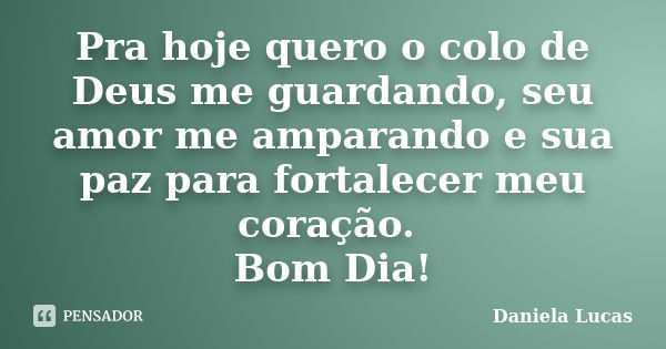 Pra hoje quero o colo de Deus me guardando, seu amor me amparando e sua paz para fortalecer meu coração. Bom Dia!... Frase de Daniela Lucas.