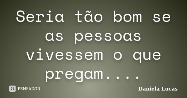 Seria tão bom se as pessoas vivessem o que pregam....... Frase de Daniela Lucas.