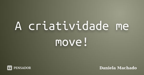 A criatividade me move!... Frase de Daniela Machado.