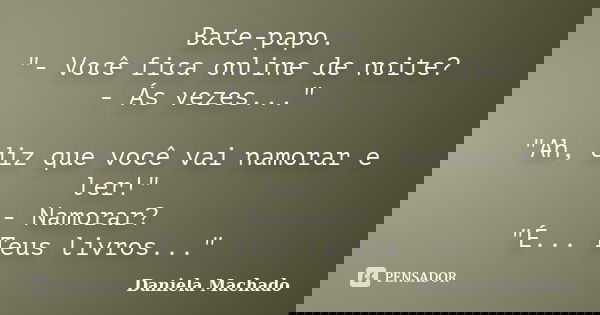 Bate-papo. "- Você fica online de noite? - Ás vezes..." "Ah, diz que você vai namorar e ler!" - Namorar? "É... Teus livros..."... Frase de Daniela Machado.