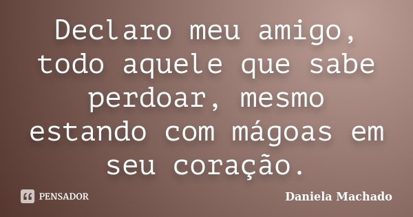 Declaro meu amigo, todo aquele que sabe perdoar, mesmo estando com mágoas em seu coração.... Frase de Daniela Machado.