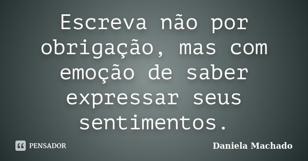 Escreva não por obrigação, mas com emoção de saber expressar seus sentimentos.... Frase de Daniela Machado.