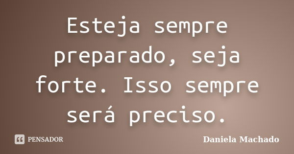 Esteja sempre preparado, seja forte. Isso sempre será preciso.... Frase de Daniela Machado.