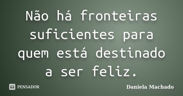Não há fronteiras suficientes para quem está destinado a ser feliz.... Frase de Daniela Machado.