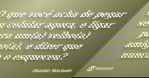 O que você acha de pegar seu celular agora, e ligar para um(a) velho(a) amigo(a), e dizer que nunca o esqueceu?... Frase de Daniela Machado.