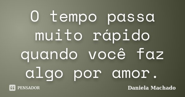 O tempo passa muito rápido quando você faz algo por amor.... Frase de Daniela Machado.