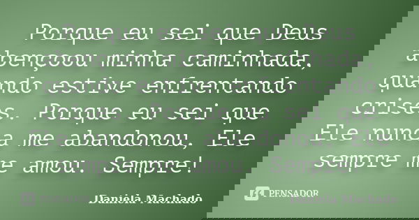 Porque eu sei que Deus abençoou minha caminhada, quando estive enfrentando crises. Porque eu sei que Ele nunca me abandonou, Ele sempre me amou. Sempre!... Frase de Daniela Machado.