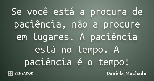 Se você está a procura de paciência, não a procure em lugares. A paciência está no tempo. A paciência é o tempo!... Frase de Daniela Machado.