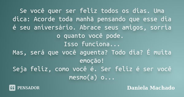 Se você quer ser feliz todos os dias. Uma dica: Acorde toda manhã pensando que esse dia é seu aniversário. Abrace seus amigos, sorria o quanto você pode. Isso f... Frase de Daniela Machado.