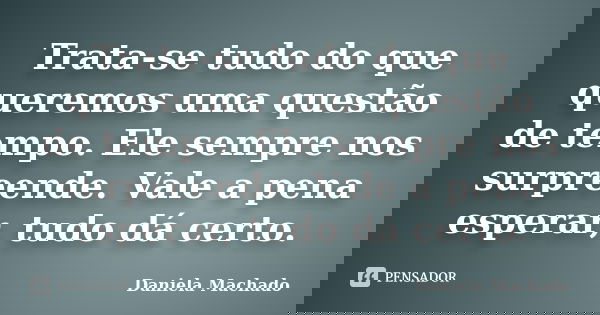 Trata-se tudo do que queremos uma questão de tempo. Ele sempre nos surpreende. Vale a pena esperar, tudo dá certo.... Frase de Daniela Machado.
