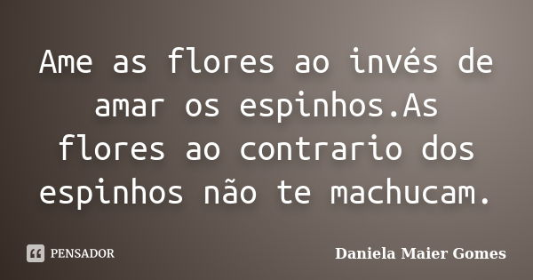 Ame as flores ao invés de amar os espinhos.As flores ao contrario dos espinhos não te machucam.... Frase de Daniela Maier Gomes.
