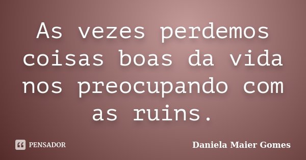 As vezes perdemos coisas boas da vida nos preocupando com as ruins.... Frase de Daniela Maier Gomes.