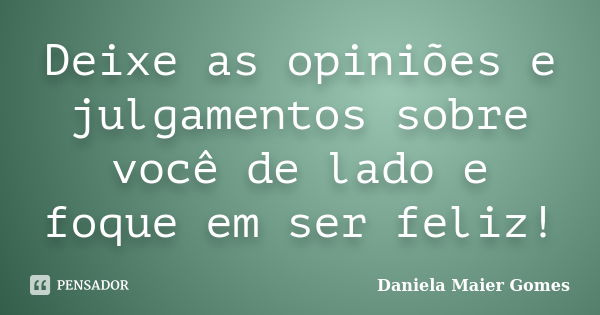Deixe as opiniões e julgamentos sobre você de lado e foque em ser feliz!... Frase de Daniela Maier Gomes.