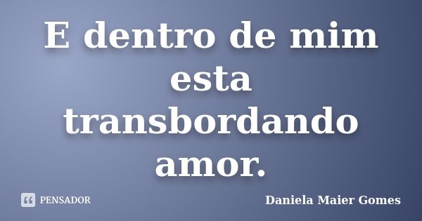 E dentro de mim esta transbordando amor.... Frase de Daniela Maier Gomes.