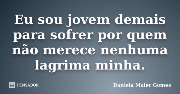Eu sou jovem demais para sofrer por quem não merece nenhuma lagrima minha.... Frase de Daniela Maier Gomes.