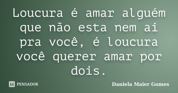 Loucura é amar alguém que não esta nem ai pra você, é loucura você querer amar por dois.... Frase de Daniela Maier Gomes.