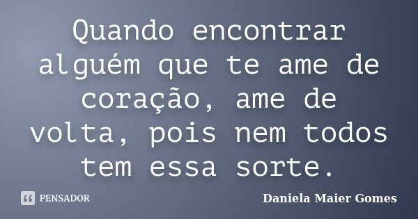 Quando encontrar alguém que te ame de coração, ame de volta, pois nem todos tem essa sorte.... Frase de Daniela Maier Gomes.