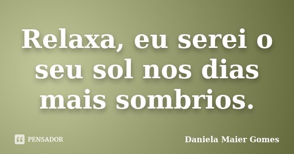 Relaxa, eu serei o seu sol nos dias mais sombrios.... Frase de Daniela Maier Gomes.