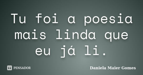 Tu foi a poesia mais linda que eu já li.... Frase de Daniela Maier Gomes.