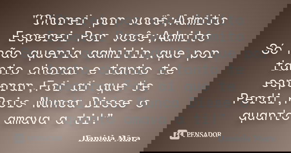 "Chorei por você;Admito Esperei Por você;Admito Só não queria admitir,que por tanto chorar e tanto te esperar,Foi ai que te Perdi,Pois Nunca Disse o quanto... Frase de Daniela Mara.