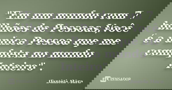 "Em um mundo com 7 bilhões de Pessoas,Você é a unica Pessoa que me completa no mundo Inteiro".... Frase de Daniela Mara.