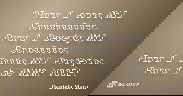 "Para 1 erro,Mil Condenações. Para 1 Desejo,Mil Sensações. Para 1 Sonho,Mil Projetos. Para 1 de MiM? VOCÊ!... Frase de Daniela Mara.