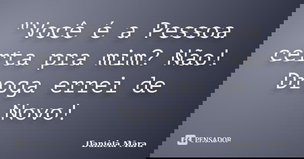 "Você é a Pessoa certa pra mim? Não! Droga errei de Novo!... Frase de Daniela Mara.