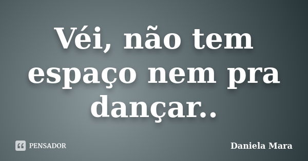 Véi, não tem espaço nem pra dançar..... Frase de Daniela Mara.