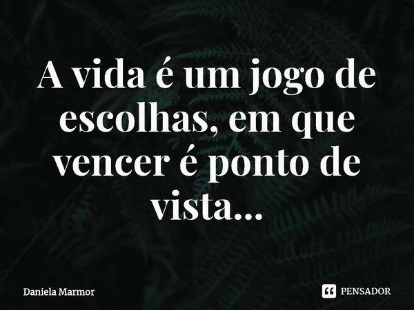 ⁠A vida é um jogo de escolhas, em que vencer é ponto de vista...... Frase de Daniela Marmor.