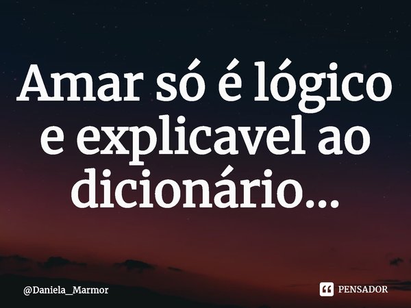 Amar só é lógico e explicável ao dicionário...⁠... Frase de Daniela_Marmor.